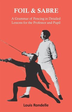 Foil and Sabre - A Grammar of Fencing in Detailed Lessons for the Professor and Pupil - Rondelle, Louis