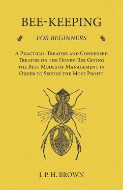 Bee-Keeping for Beginners - A Practical Treatise and Condensed Treatise on the Honey-Bee Giving the Best Modes of Management in Order to Secure the Most Profit - Brown, J. P. H.