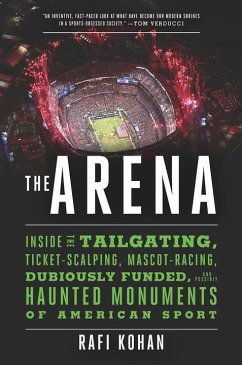 The Arena: Inside the Tailgating, Ticket-Scalping, Mascot-Racing, Dubiously Funded, and Possibly Haunted Monuments of American Sp - Kohan, Rafi