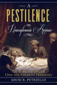A Pestilence on Pennsylvania Avenue: The Impact of Disease Upon the American Presidency - Petricello, David
