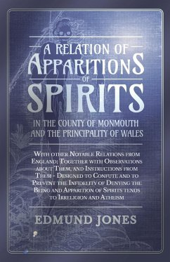 A Relation of Apparitions of Spirits in the County of Monmouth and the Principality of Wales;With other Notable Relations from England; Together with Observations about Them, and Instructions from Them - Designed to Confute and to Prevent the Infidelity o - Jones, Edmund