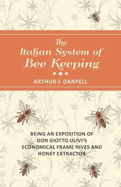 The Italian System of Bee Keeping - Being an Exposition of Don Giotto Ulivi's Economical Frame Hives and Honey Extractor - Danyell, Arthur J.