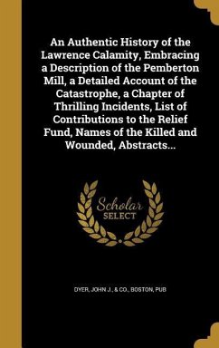 An Authentic History of the Lawrence Calamity, Embracing a Description of the Pemberton Mill, a Detailed Account of the Catastrophe, a Chapter of Thrilling Incidents, List of Contributions to the Relief Fund, Names of the Killed and Wounded, Abstracts...