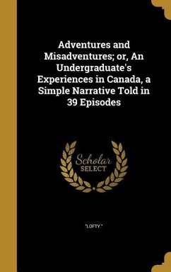 Adventures and Misadventures; or, An Undergraduate's Experiences in Canada, a Simple Narrative Told in 39 Episodes