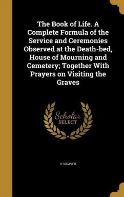 The Book of Life. A Complete Formula of the Service and Ceremonies Observed at the Death-bed, House of Mourning and Cemetery; Together With Prayers on Visiting the Graves