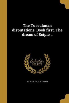 The Tusculanan disputations. Book first. The dream of Scipio .. - Cicero, Marcus Tullius