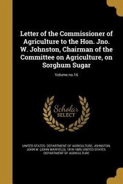 Letter of the Commissioner of Agriculture to the Hon. Jno. W. Johnston, Chairman of the Committee on Agriculture, on Sorghum Sugar; Volume no.16