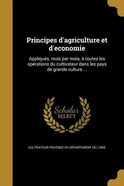 Principes d'agriculture et d'economie: Appliqués, mois par mois, à toutes les opérations du cultivateur dans les pays de grande culture ...