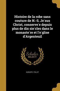 Histoire de la robe sans couture de N.-S. Je&#769;sus Christ, conserve&#769;e depuis plus de dix sie&#768;cles dans le monaste&#768;re et l'e&#769;glise d'Argenteuil