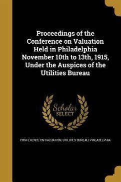 Proceedings of the Conference on Valuation Held in Philadelphia November 10th to 13th, 1915, Under the Auspices of the Utilities Bureau