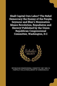 Shall Capital Own Labor? The Rebel Democracy the Enemy of the People. Seymour and Blair's Nomination Means Revolution, Repudiaton and Slavery! Publish