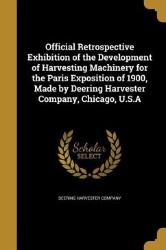 Official Retrospective Exhibition of the Development of Harvesting Machinery for the Paris Exposition of 1900, Made by Deering Harvester Company, Chicago, U.S.A