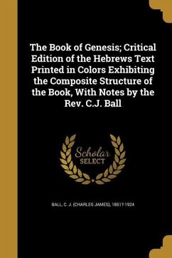 The Book of Genesis; Critical Edition of the Hebrews Text Printed in Colors Exhibiting the Composite Structure of the Book, With Notes by the Rev. C.J. Ball