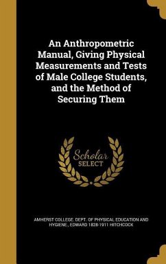 An Anthropometric Manual, Giving Physical Measurements and Tests of Male College Students, and the Method of Securing Them - Hitchcock, Edward