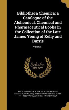 Bibliotheca Chemica; a Catalogue of the Alchemical, Chemical and Pharmaceutical Books in the Collection of the Late James Young of Kelly and Durris; Volume 1