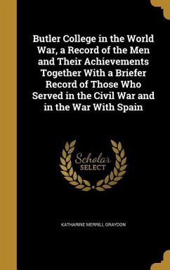 Butler College in the World War, a Record of the Men and Their Achievements Together With a Briefer Record of Those Who Served in the Civil War and in the War With Spain - Graydon, Katharine Merrill