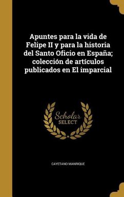 Apuntes para la vida de Felipe II y para la historia del Santo Oficio en España; colección de artículos publicados en El imparcial - Manrique, Cayetano
