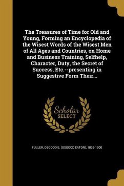 The Treasures of Time for Old and Young, Forming an Encyclopedia of the Wisest Words of the Wisest Men of All Ages and Countries, on Home and Business Training, Selfhelp, Character, Duty, the Secret of Success, Etc.--presenting in Suggestive Form Their...