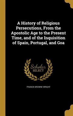 A History of Religious Persecutions, From the Apostolic Age to the Present Time, and of the Inquisition of Spain, Portugal, and Goa - Wright, Francis Browne