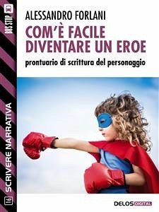 Com'è facile diventare un eroe. Prontuario di scrittura del personaggio (eBook, ePUB) - Forlani, Alessandro