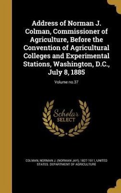 Address of Norman J. Colman, Commissioner of Agriculture, Before the Convention of Agricultural Colleges and Experimental Stations, Washington, D.C., July 8, 1885; Volume no.37