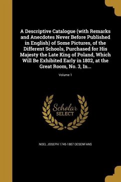 A Descriptive Catalogue (with Remarks and Anecdotes Never Before Published in English) of Some Pictures, of the Different Schools, Purchased for His Majesty the Late King of Poland, Which Will Be Exhibited Early in 1802, at the Great Room, No. 3, In...; Volu - Desenfans, Noel Joseph