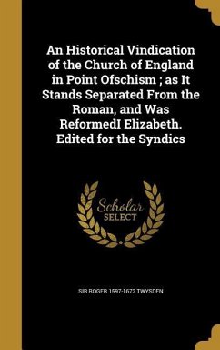 An Historical Vindication of the Church of England in Point Ofschism; as It Stands Separated From the Roman, and Was ReformedI Elizabeth. Edited for the Syndics - Twysden, Roger