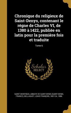 Chronique du religieux de Saint-Denys, contenant le régne de Charles VI, de 1380 à 1422, publiée en latin pour la première fois et traduite; Tome 6 - Dionysius, Saint