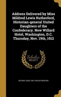 Address Delivered by Miss Mildred Lewis Rutherford, Historian-general United Daughters of the Confederacy. New Willard Hotel, Washington, D.C. Thursday, Nov. 19th, 1912