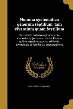 Nomina systematica generum reptilium, tam viventium quam fossilium: Secundum ordinem alphabeticum disposita, adjectis auctoribus, libris in quibus rep - Agassiz, Louis