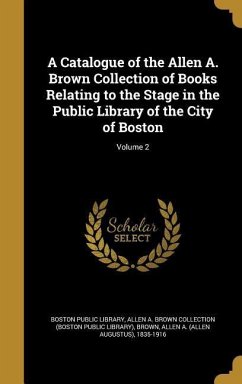 A Catalogue of the Allen A. Brown Collection of Books Relating to the Stage in the Public Library of the City of Boston; Volume 2