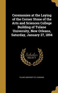 Ceremonies at the Laying of the Corner Stone of the Arts and Sciences College Building of Tulane University, New Orleans, Saturday, January 27, 1894