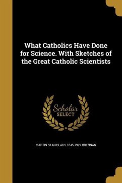 What Catholics Have Done for Science. With Sketches of the Great Catholic Scientists - Brennan, Martin Stanislaus