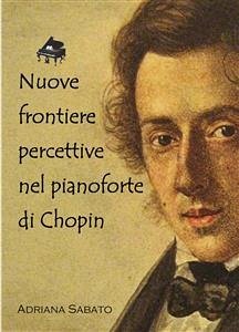 Nuove frontiere percettive nel pianoforte di Chopin (eBook, PDF) - Sabato, Adriana