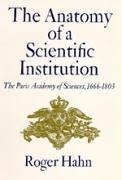 The Anatomy of a Scientific Institution: The Paris Academy of Sciences, 1666-1803 - Hahn, Roger