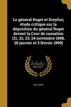 Le général Roget et Dreyfus; étude critique sur la déposition du général Roget devant la Cour de cassation (21, 22, 23, 24 novembre 1898, 28 janvier et 3 février 1899] - Marie, Paul