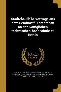 Städtebauliche vorträge aus dem Seminar für städtebau an der Königlichen technischen hochschule zu Berlin