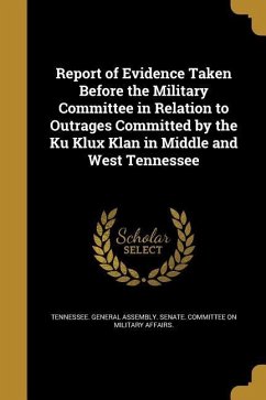 Report of Evidence Taken Before the Military Committee in Relation to Outrages Committed by the Ku Klux Klan in Middle and West Tennessee