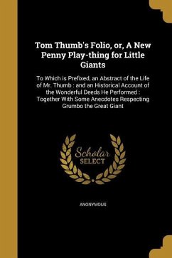 Tom Thumb's Folio, or, A New Penny Play-thing for Little Giants: To Which is Prefixed, an Abstract of the Life of Mr. Thumb: and an Historical Account