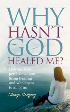 Why Hasn't God Healed Me?: How faith and persistence can bring healing and wholeness to all of us - Godfrey, Glenys