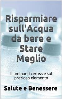 Risparmiare sull'acqua da bere e stare meglio. I retroscena nascosti del prezioso elemento che tutti consumiamo (eBook, ePUB) - E Benessere, Salute