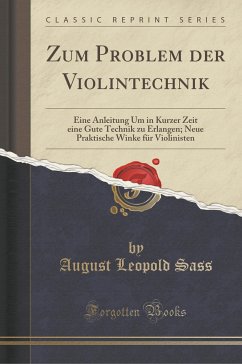 Zum Problem der Violintechnik: Eine Anleitung Um in Kurzer Zeit eine Gute Technik zu Erlangen; Neue Praktische Winke für Violinisten (Classic Reprint) (German Edition)