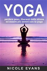 Yoga: Perdere Peso, Liberarsi Dallo Stress Ed Essere Più Sereni Con Lo Yoga (eBook, ePUB) - Evans, Nicole