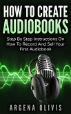 How To Create Audiobooks: Step By Step Instructions On How To Record And Sell Your First Audiobook (eBook, ePUB)