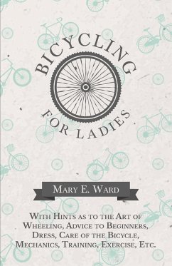 Bicycling for Ladies - With Hints as to the Art of Wheeling, Advice to Beginners, Dress, Care of the Bicycle, Mechanics, Training, Exercise, Etc. - Ward, Mary E.