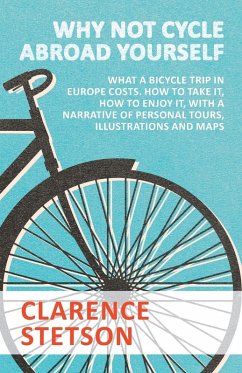 Why Not Cycle Abroad Yourself - What a Bicycle Trip in Europe Costs. How to Take it, How to Enjoy it, with a Narrative of Personal Tours, Illustrations and Maps - Stetson, Clarence