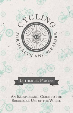 Cycling for Health and Pleasure - An Indispensable Guide to the Successful Use of the Wheel - Porter, Luther H.