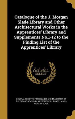 Catalogue of the J. Morgan Slade Library and Other Architectural Works in the Apprentices' Library and Supplements No.1-12 to the Finding List of the Apprentices' Library - Slade, James Morgan