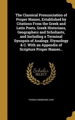 The Classical Pronunciation of Proper Names, Established by Citations From the Greek and Latin Poets, Greek Historians, Geographers and Scholiasts, and Including a Terminal Synopsis of Analogy, Etymology & C. With an Appendix of Scripture Proper Names... - Carr, Thomas Swinburne