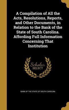 A Compilation of All the Acts, Resolutions, Reports, and Other Documents, in Relation to the Bank of the State of South Carolina. Affording Full Information Concerning That Institution